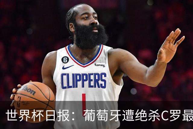 世界杯日报：葡萄牙遭绝杀C罗最后一舞 多国效仿美国上诉红黄牌