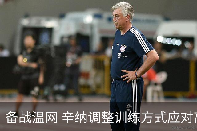 备战温网 辛纳调整训练方式应对高温挑战