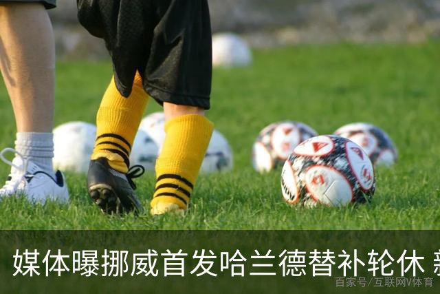 媒体曝挪威首发哈兰德替补轮休 新双骄大战无缘上演？