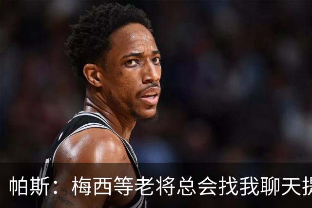 帕斯：梅西等老将总会找我聊天提很多建议，告诉我只要做自己就好