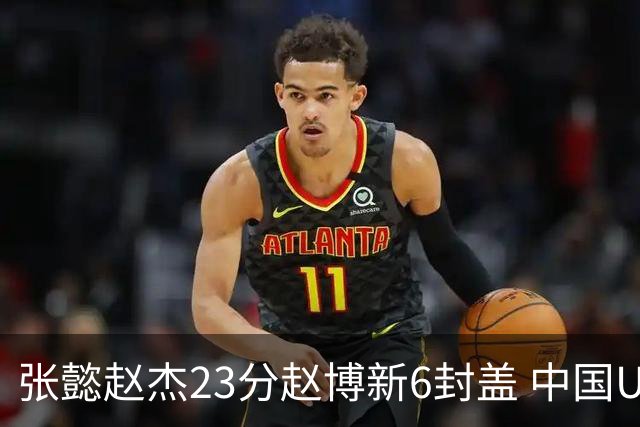 张懿赵杰23分赵博新6封盖 中国U17男篮世界杯开门红