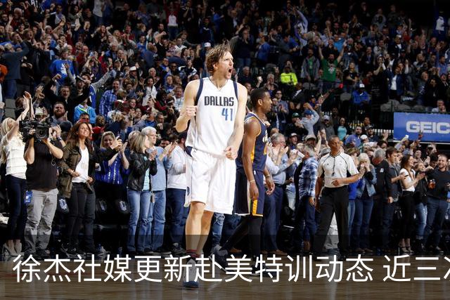 徐杰社媒更新赴美特训动态 近三次入选男篮集训均无缘正规大名单
