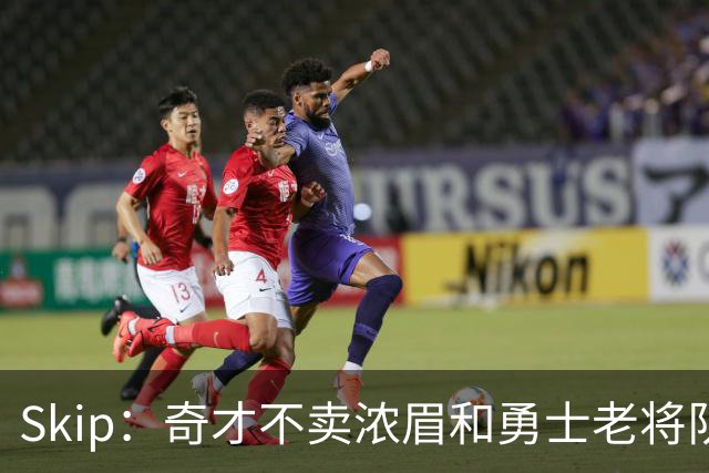 Skip：奇才不卖浓眉&勇士老将队构想破灭 詹库追需要浓眉